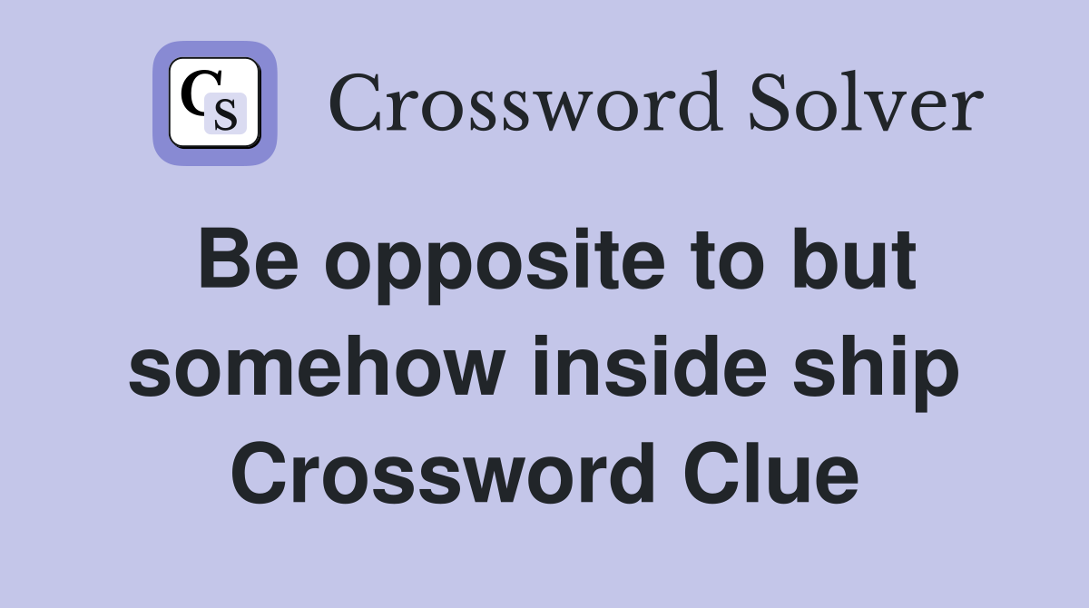 Be opposite to but somehow inside ship Crossword Clue Answers Crossword Solver